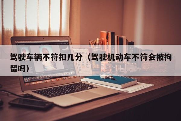 驾驶车辆不符扣几分（驾驶机动车不符会被拘留吗）