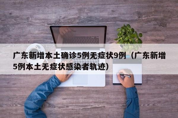 广东新增本土确诊5例无症状9例（广东新增5例本土无症状感染者轨迹）