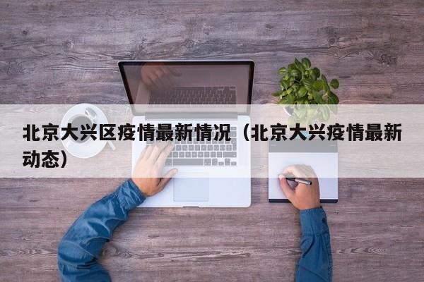 北京大兴区疫情最新情况（北京大兴疫情最新动态）