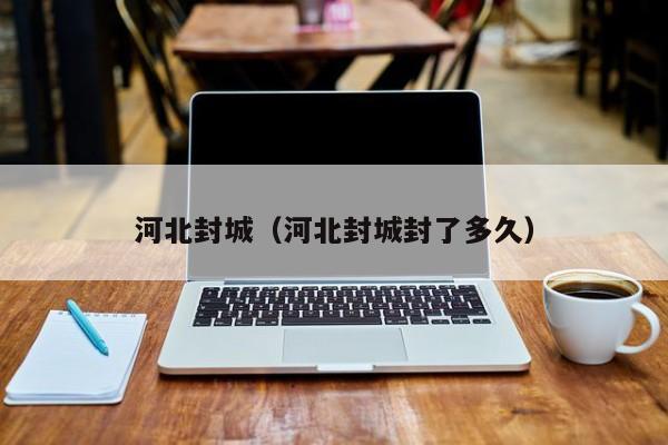 河北封城（河北封城封了多久）