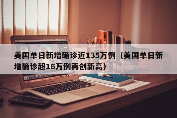 美国单日新增确诊近135万例（美国单日新增确诊超16万例再创新高）