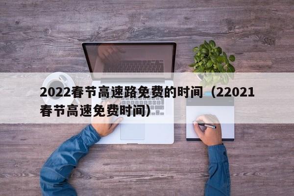 2022春节高速路免费的时间（22021春节高速免费时间）