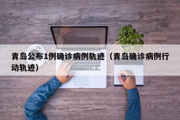 青岛公布1例确诊病例轨迹（青岛确诊病例行动轨迹）