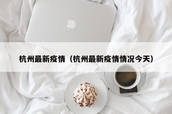 杭州最新疫情（杭州最新疫情情况今天）