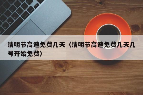 清明节高速免费几天（清明节高速免费几天几号开始免费）