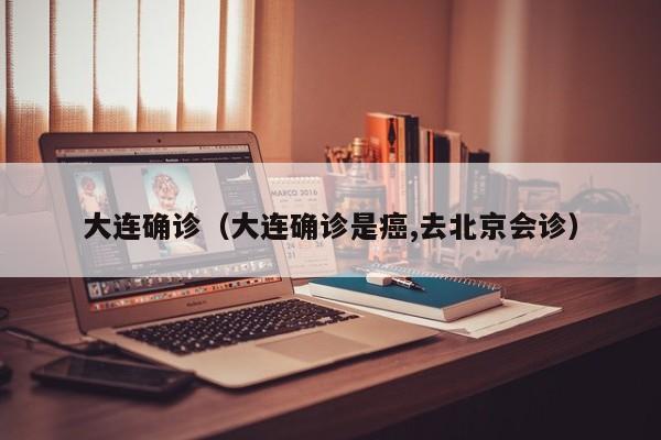 大连确诊（大连确诊是癌,去北京会诊）