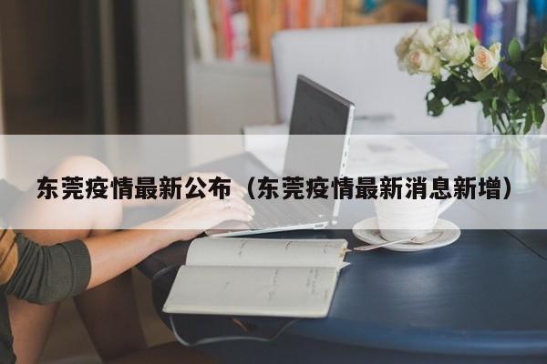 东莞疫情最新公布（东莞疫情最新消息新增）