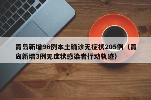 青岛新增96例本土确诊无症状205例（青岛新增3例无症状感染者行动轨迹）