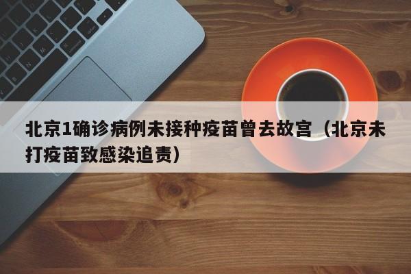 北京1确诊病例未接种疫苗曾去故宫（北京未打疫苗致感染追责）