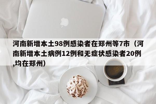 河南新增本土98例感染者在郑州等7市（河南新增本土病例12例和无症状感染者20例,均在郑州）