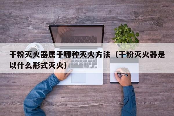 干粉灭火器属于哪种灭火方法（干粉灭火器是以什么形式灭火）