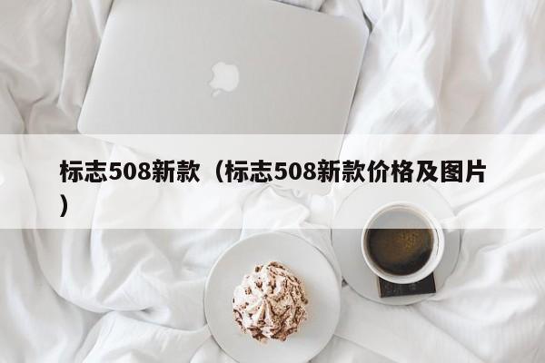 标志508新款（标志508新款价格及图片）