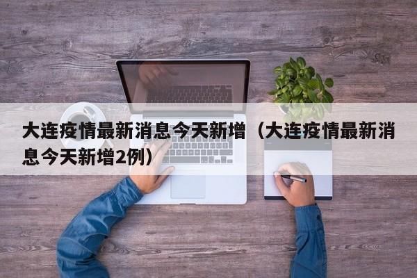 大连疫情最新消息今天新增（大连疫情最新消息今天新增2例）