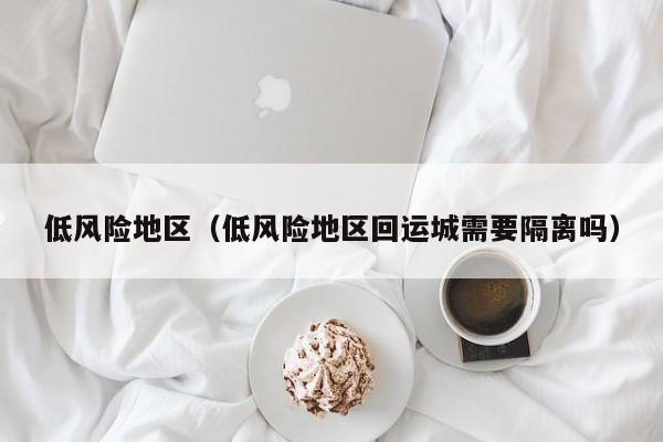 低风险地区（低风险地区回运城需要隔离吗）