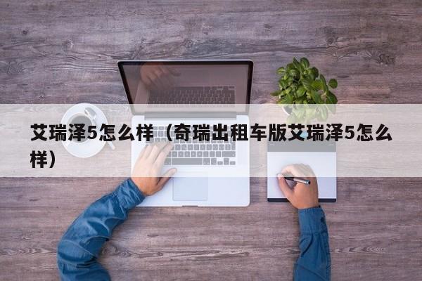 艾瑞泽5怎么样（奇瑞出租车版艾瑞泽5怎么样）