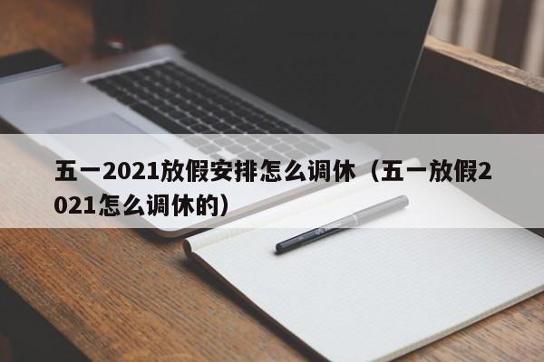 五一2021放假安排怎么调休（五一放假2021怎么调休的）