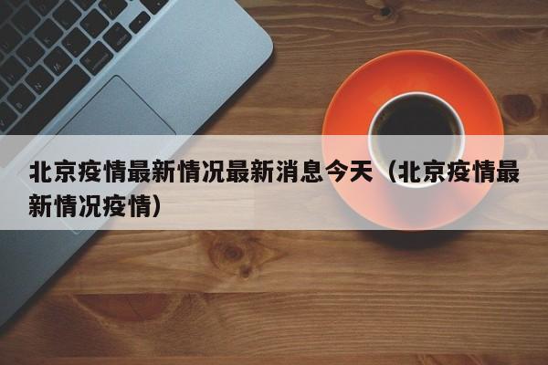 北京疫情最新情况最新消息今天（北京疫情最新情况疫情）