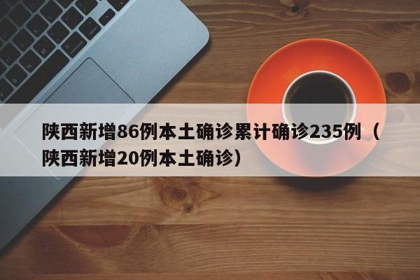 陕西新增86例本土确诊累计确诊235例（陕西新增20例本土确诊）