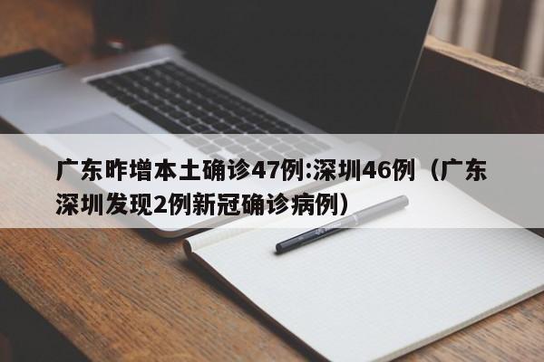 广东昨增本土确诊47例:深圳46例（广东深圳发现2例新冠确诊病例）