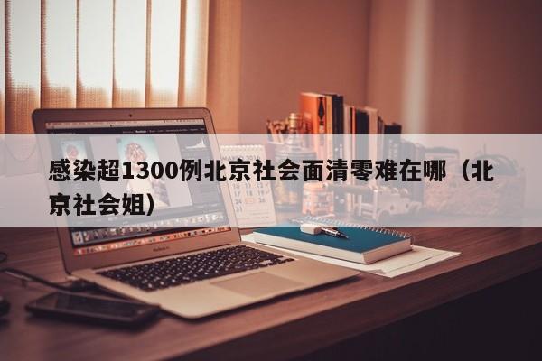 感染超1300例北京社会面清零难在哪（北京社会姐）
