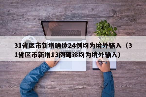 31省区市新增确诊24例均为境外输入（31省区市新增13例确诊均为境外输入）