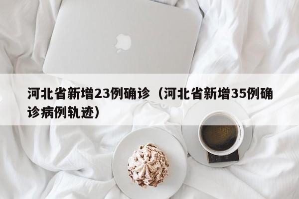 河北省新增23例确诊（河北省新增35例确诊病例轨迹）