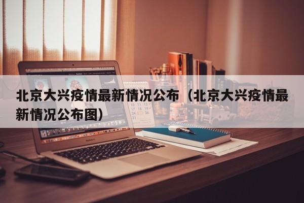北京大兴疫情最新情况公布（北京大兴疫情最新情况公布图）