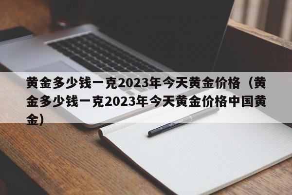 黄金多少钱一克2023年今天黄金价格（黄金多少钱一克2023年今天黄金价格中国黄金）