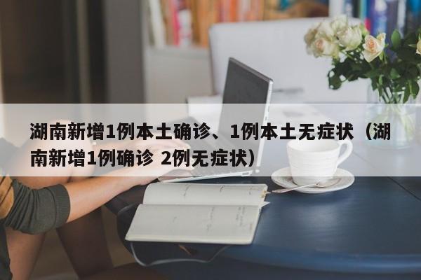 湖南新增1例本土确诊、1例本土无症状（湖南新增1例确诊 2例无症状）