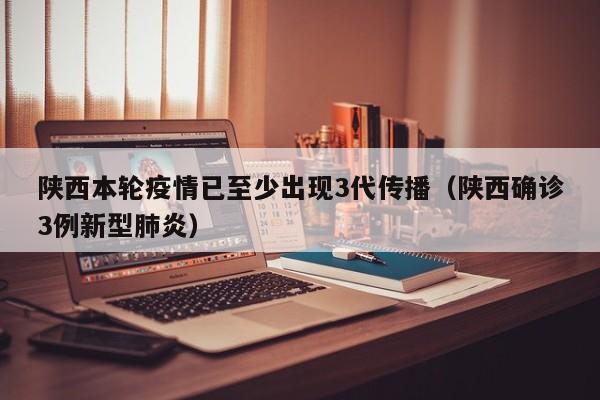 陕西本轮疫情已至少出现3代传播（陕西确诊3例新型肺炎）