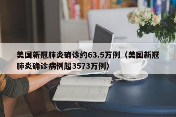 美国新冠肺炎确诊约63.5万例（美国新冠肺炎确诊病例超3573万例）