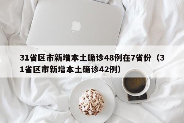 31省区市新增本土确诊48例在7省份（31省区市新增本土确诊42例）