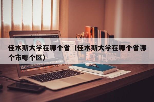 佳木斯大学在哪个省（佳木斯大学在哪个省哪个市哪个区）