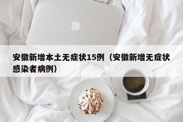 安徽新增本土无症状15例（安徽新增无症状感染者病例）