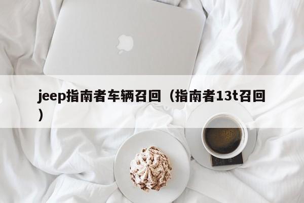 jeep指南者车辆召回（指南者13t召回）