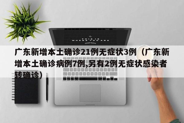 广东新增本土确诊21例无症状3例（广东新增本土确诊病例7例,另有2例无症状感染者转确诊）