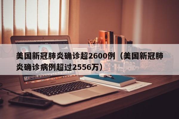 美国新冠肺炎确诊超2600例（美国新冠肺炎确诊病例超过2556万）