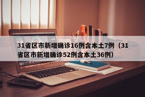31省区市新增确诊16例含本土7例（31省区市新增确诊52例含本土36例）