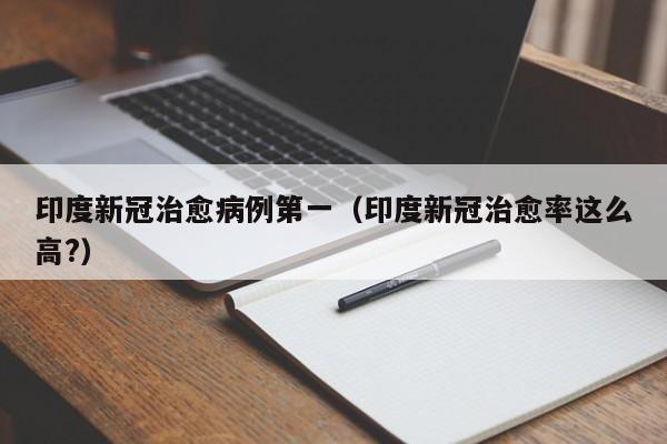 印度新冠治愈病例第一（印度新冠治愈率这么高?）