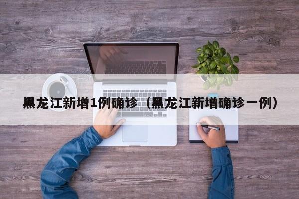 黑龙江新增1例确诊（黑龙江新增确诊一例）