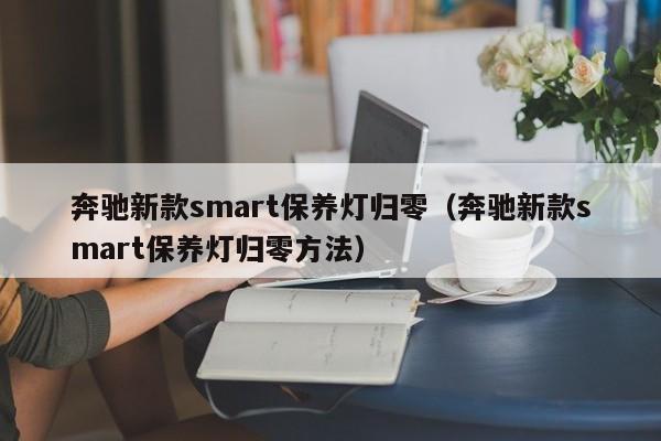 奔驰新款smart保养灯归零（奔驰新款smart保养灯归零方法）