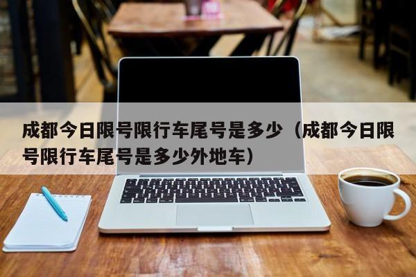成都今日限号限行车尾号是多少（成都今日限号限行车尾号是多少外地车）
