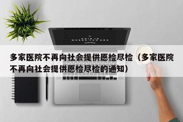 多家医院不再向社会提供愿检尽检（多家医院不再向社会提供愿检尽检的通知）