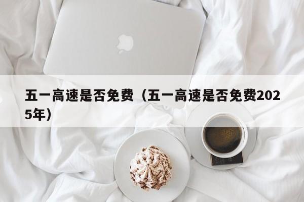 五一高速是否免费（五一高速是否免费2025年）