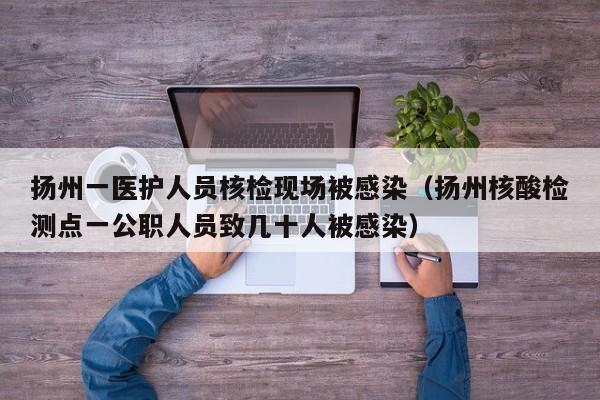 扬州一医护人员核检现场被感染（扬州核酸检测点一公职人员致几十人被感染）