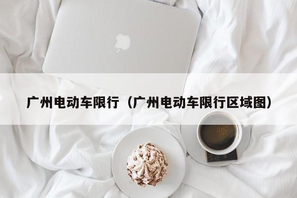 广州电动车限行（广州电动车限行区域图）