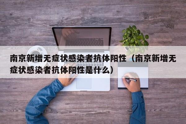 南京新增无症状感染者抗体阳性（南京新增无症状感染者抗体阳性是什么）