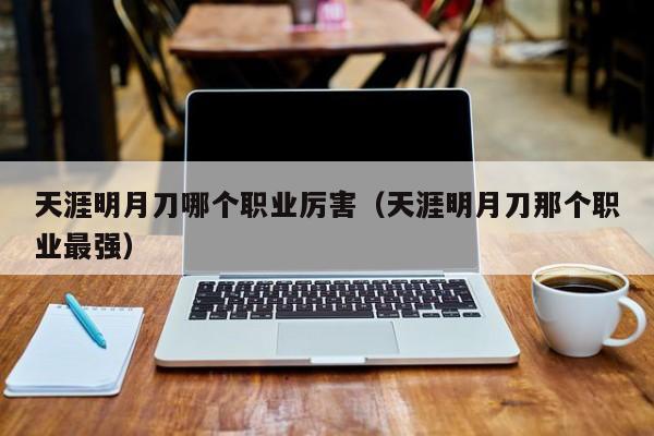 天涯明月刀哪个职业厉害（天涯明月刀那个职业最强）