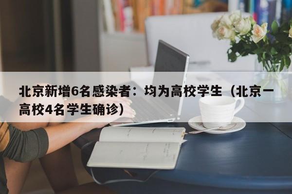 北京新增6名感染者：均为高校学生（北京一高校4名学生确诊）