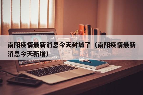 南阳疫情最新消息今天封城了（南阳疫情最新消息今天新增）